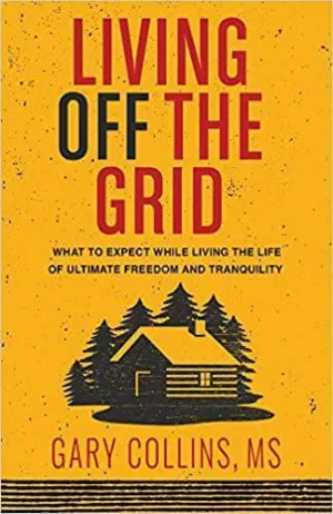 Living Off Grid - What to Expect While Living the Life of Ultimate Freedom and Tranquility, Gary Collins